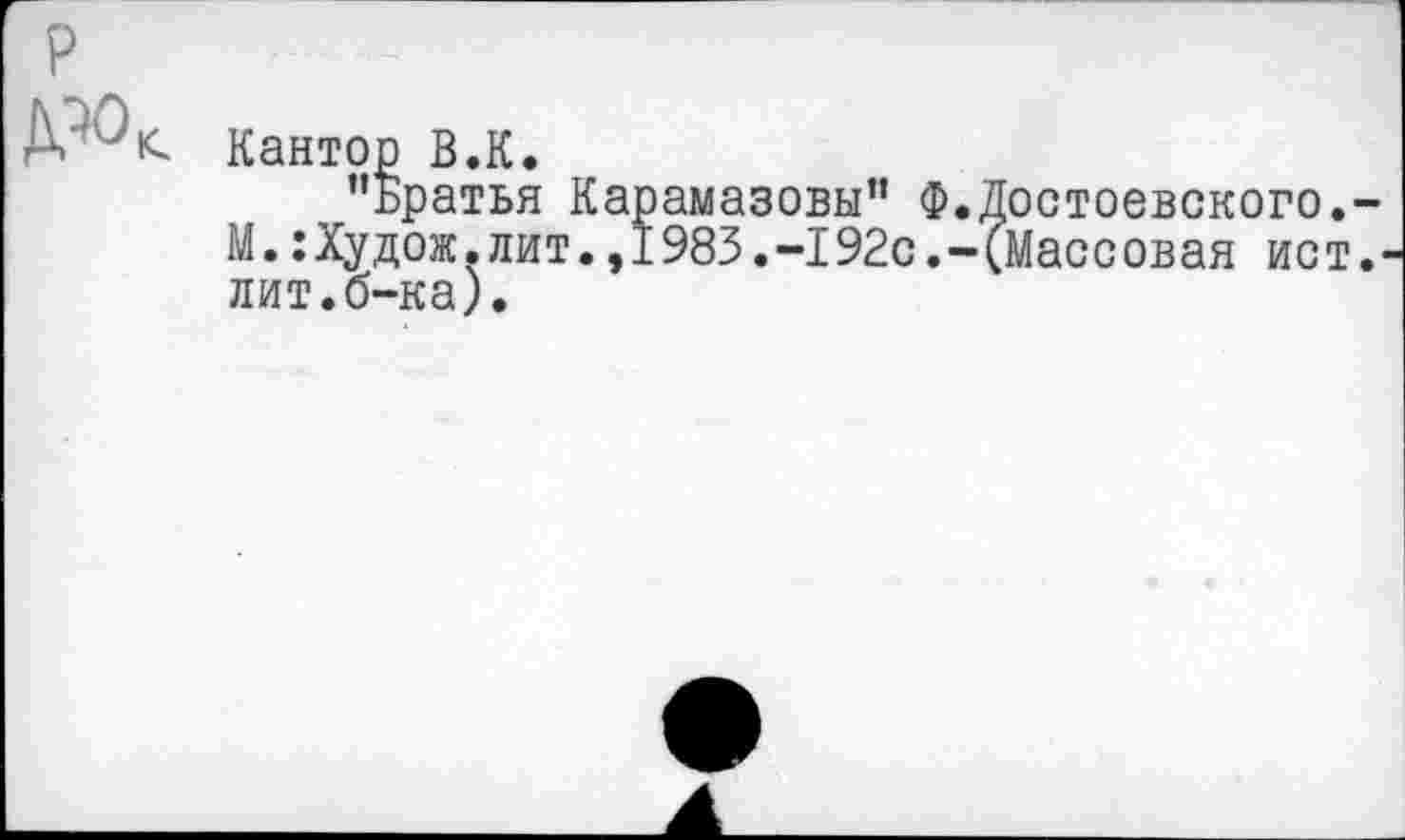 ﻿Кантор В.К.
"Братья Карамазовы" Ф.Достоевского. М.:Худож.лит.,1983.-192с.-(Массовая ист лит.б-ка).